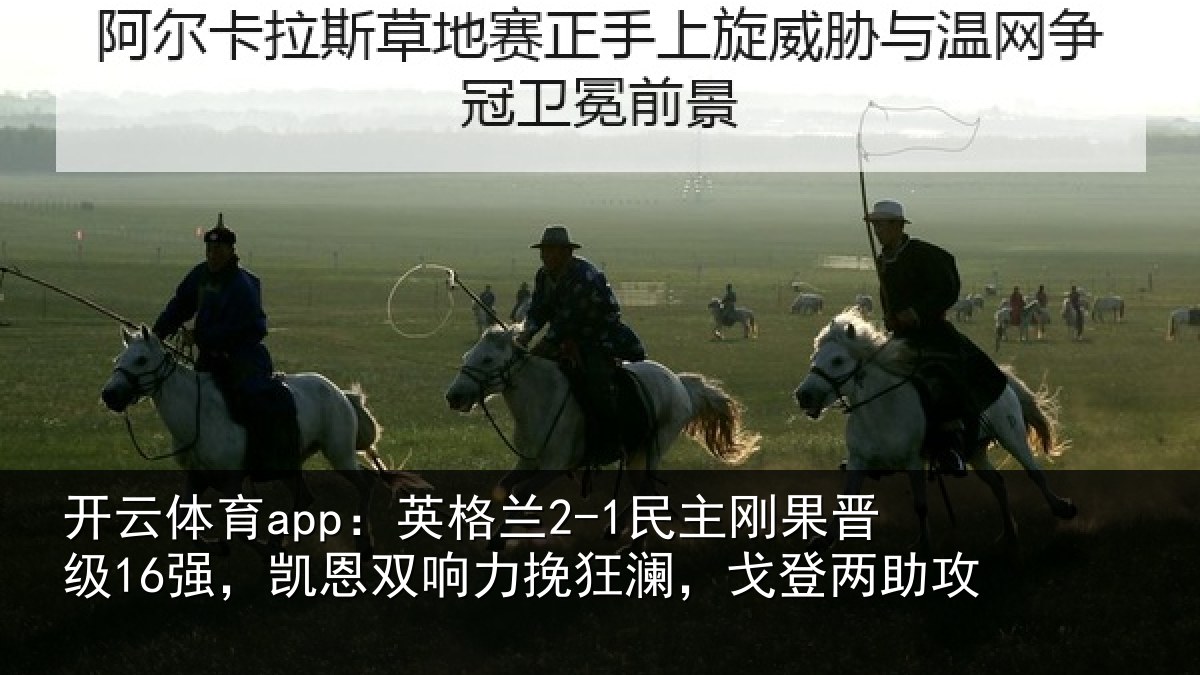 开云体育app：英格兰2-1民主刚果晋级16强，凯恩双响力挽狂澜，戈登两助攻
