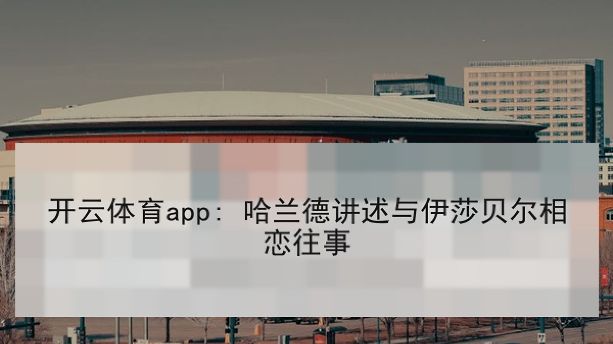 开云体育app: 哈兰德讲述与伊莎贝尔相恋往事
