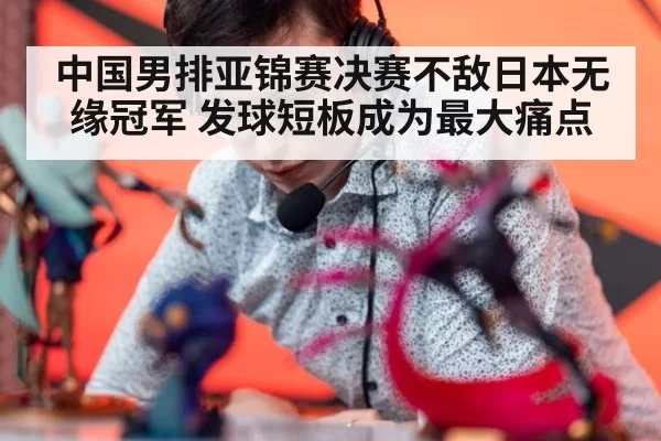 中国男排亚锦赛决赛不敌日本无缘冠军 发球短板成为最大痛点