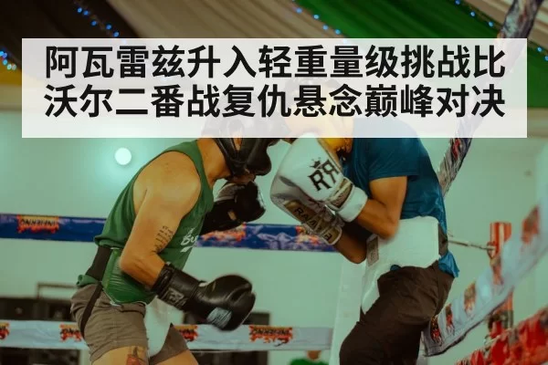 阿瓦雷兹升入轻重量级挑战比沃尔二番战复仇悬念巅峰对决