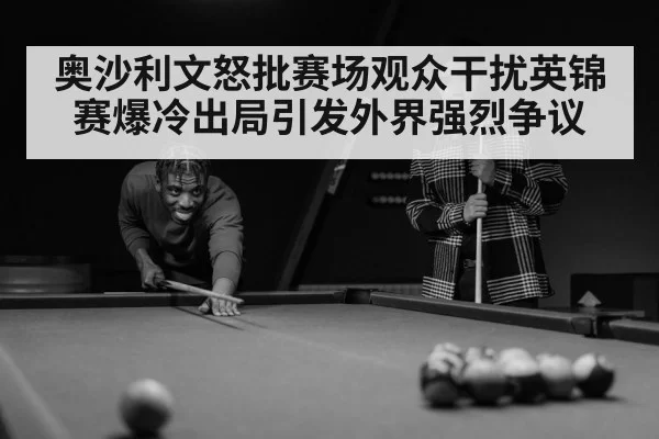 奥沙利文怒批赛场观众干扰英锦赛爆冷出局引发外界强烈争议