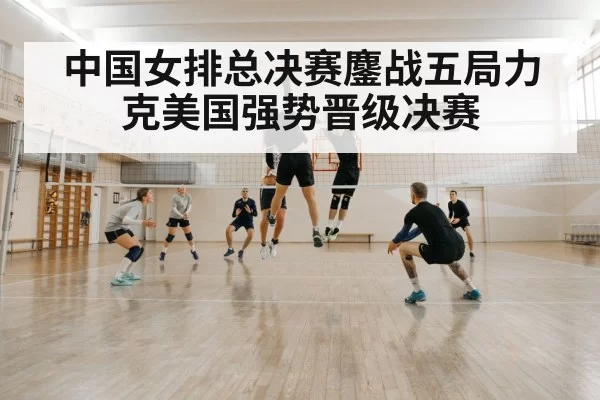 中国女排总决赛鏖战五局力克美国强势晋级决赛