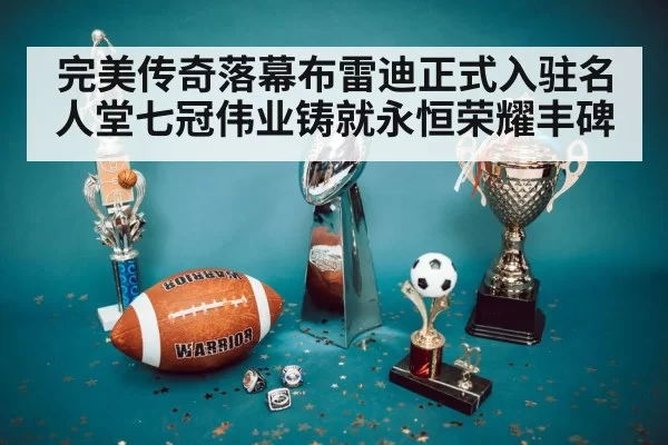 完美传奇落幕布雷迪正式入驻名人堂七冠伟业铸就永恒荣耀丰碑