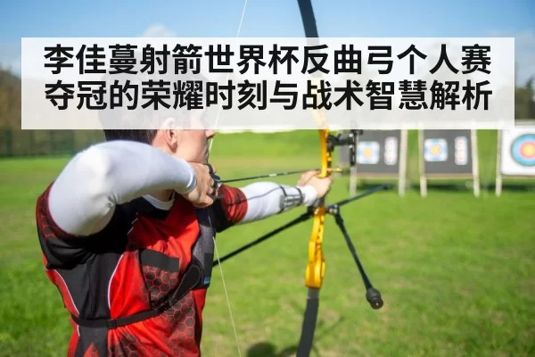 李佳蔓射箭世界杯反曲弓个人赛夺冠的荣耀时刻与战术智慧解析