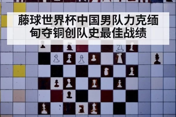 藤球世界杯中国男队力克缅甸夺铜创队史最佳战绩