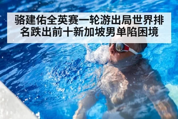 骆建佑全英赛一轮游出局世界排名跌出前十新加坡男单陷困境