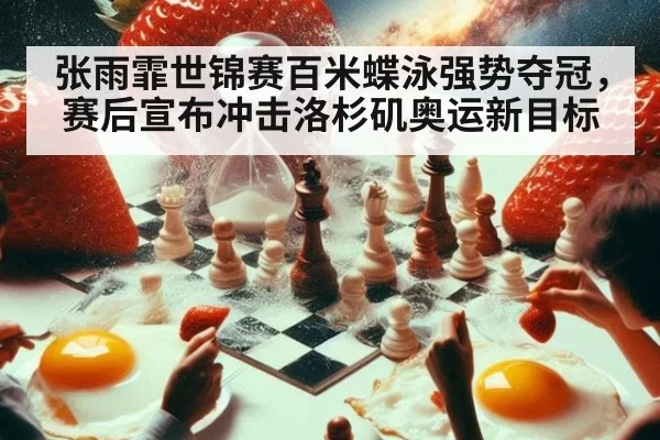 张雨霏世锦赛百米蝶泳强势夺冠，赛后宣布冲击洛杉矶奥运新目标