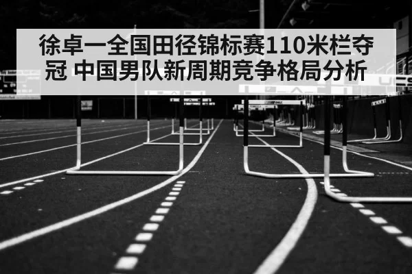 徐卓一全国田径锦标赛110米栏夺冠 中国男队新周期竞争格局分析